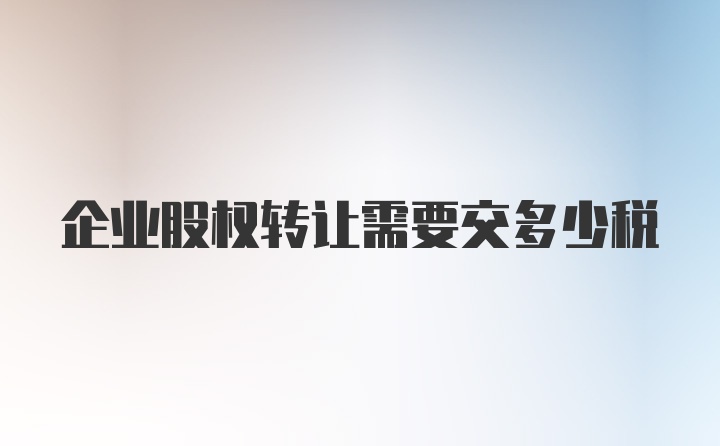 企业股权转让需要交多少税