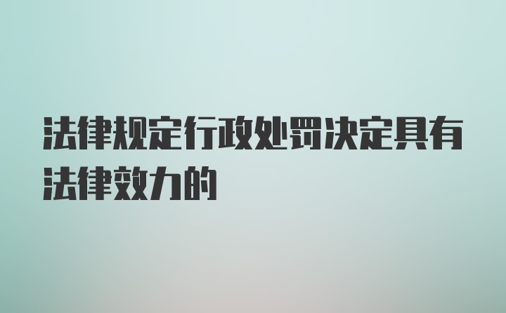 法律规定行政处罚决定具有法律效力的