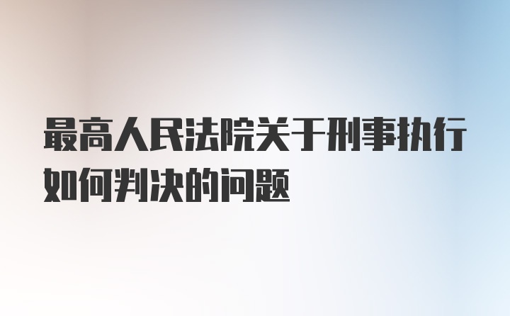 最高人民法院关于刑事执行如何判决的问题