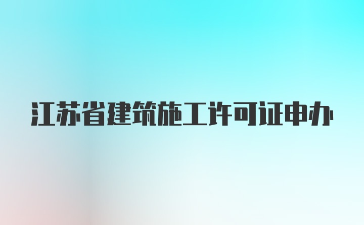 江苏省建筑施工许可证申办