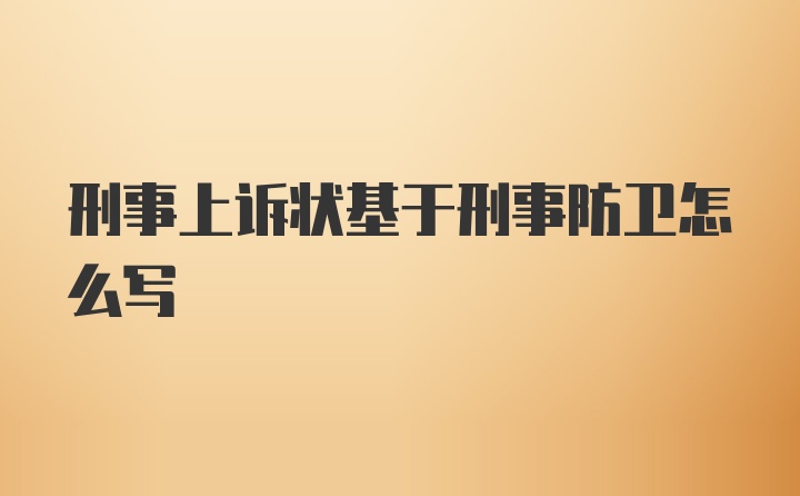 刑事上诉状基于刑事防卫怎么写