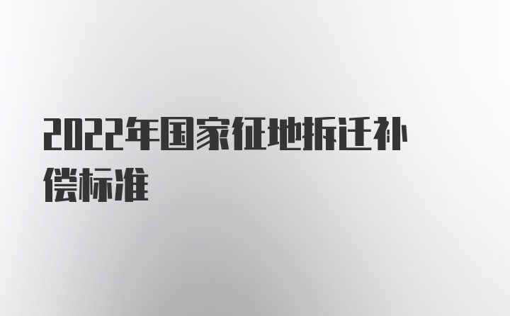 2022年国家征地拆迁补偿标准