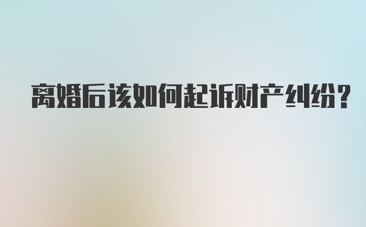 离婚后该如何起诉财产纠纷？