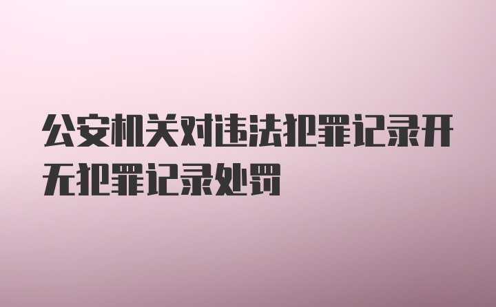 公安机关对违法犯罪记录开无犯罪记录处罚