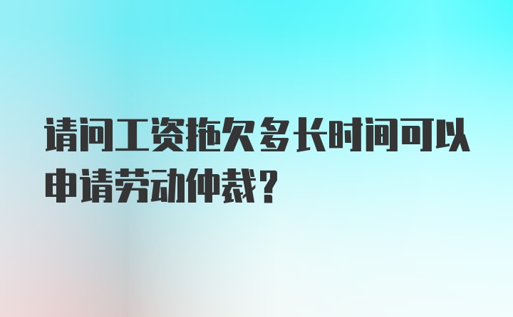 请问工资拖欠多长时间可以申请劳动仲裁？