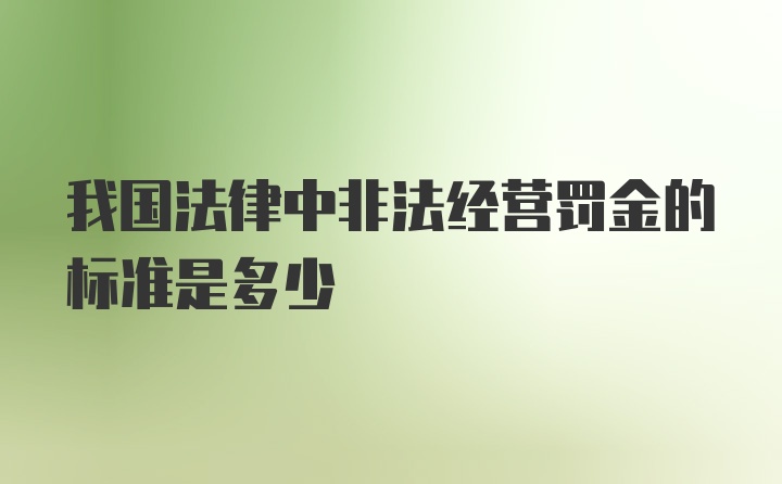 我国法律中非法经营罚金的标准是多少