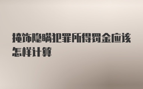 掩饰隐瞒犯罪所得罚金应该怎样计算