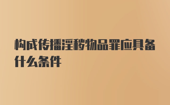 构成传播淫秽物品罪应具备什么条件