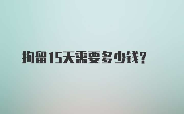 拘留15天需要多少钱?