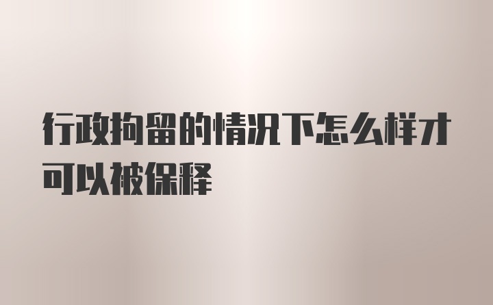 行政拘留的情况下怎么样才可以被保释