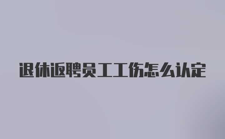 退休返聘员工工伤怎么认定