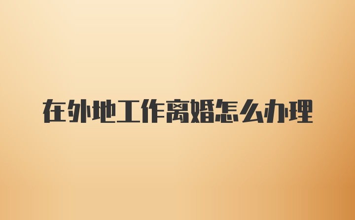在外地工作离婚怎么办理