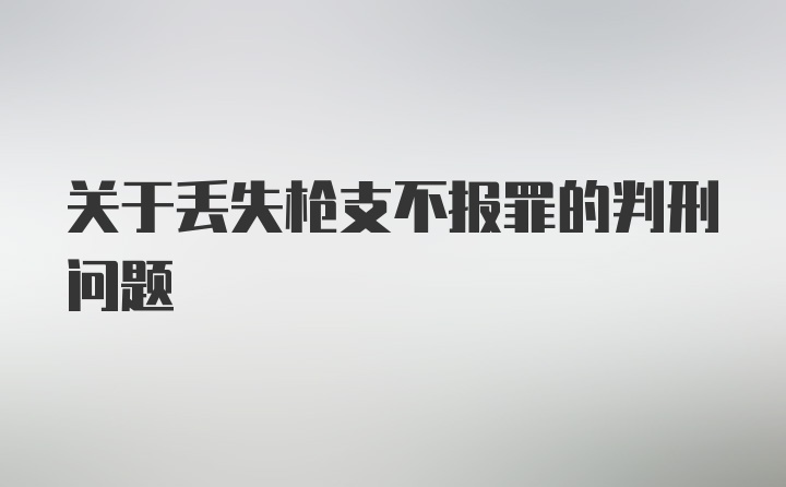 关于丢失枪支不报罪的判刑问题