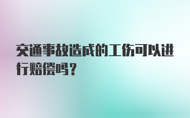 交通事故造成的工伤可以进行赔偿吗?