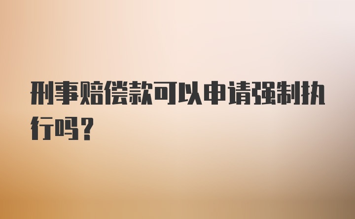 刑事赔偿款可以申请强制执行吗?