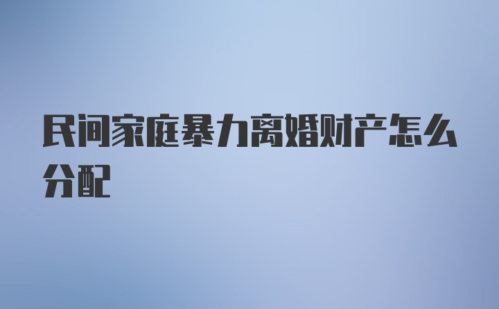 民间家庭暴力离婚财产怎么分配