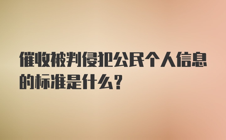 催收被判侵犯公民个人信息的标准是什么?