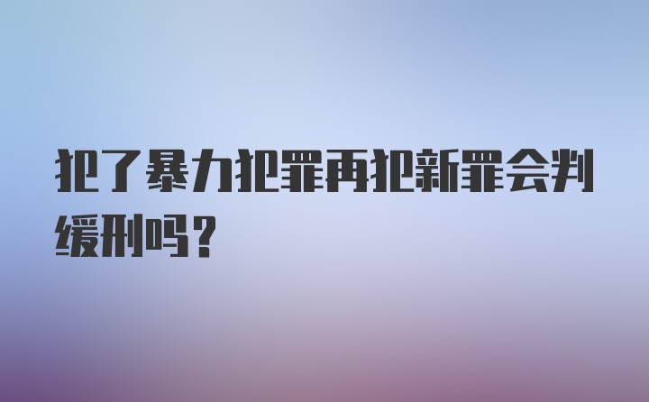 犯了暴力犯罪再犯新罪会判缓刑吗？