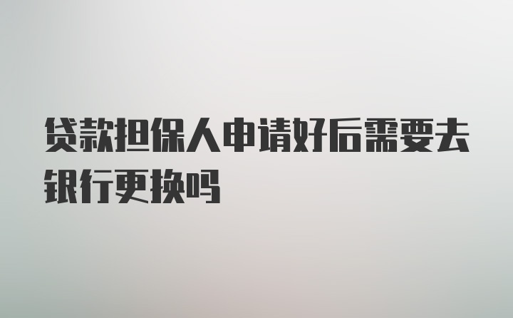 贷款担保人申请好后需要去银行更换吗