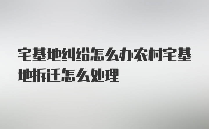 宅基地纠纷怎么办农村宅基地拆迁怎么处理