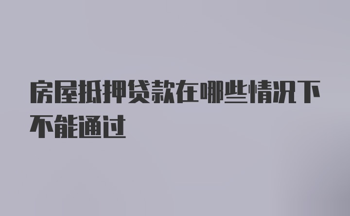 房屋抵押贷款在哪些情况下不能通过