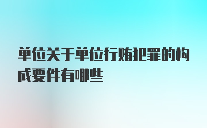 单位关于单位行贿犯罪的构成要件有哪些