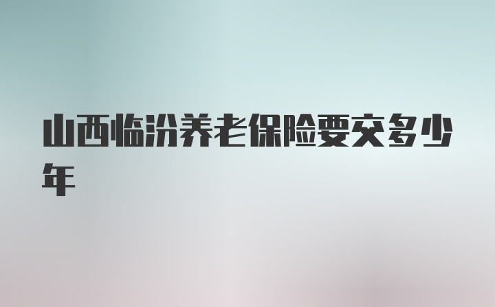 山西临汾养老保险要交多少年