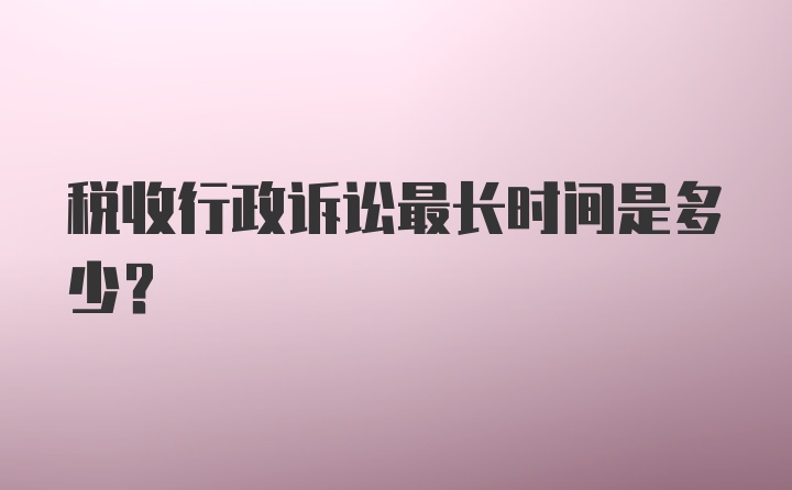 税收行政诉讼最长时间是多少?