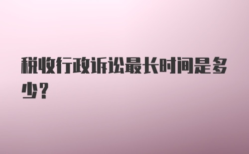 税收行政诉讼最长时间是多少?