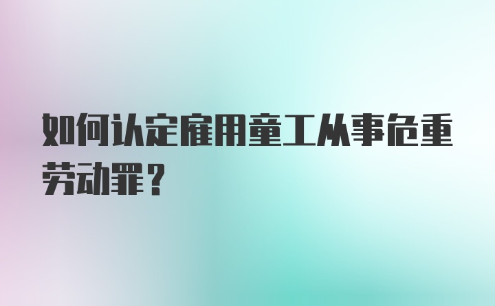 如何认定雇用童工从事危重劳动罪?