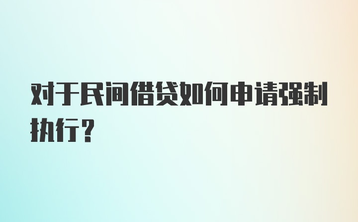 对于民间借贷如何申请强制执行？