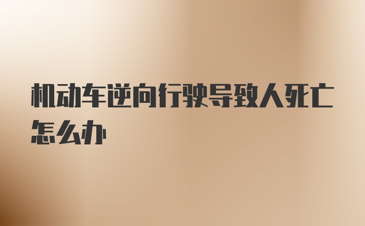 机动车逆向行驶导致人死亡怎么办