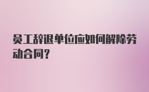 员工辞退单位应如何解除劳动合同？