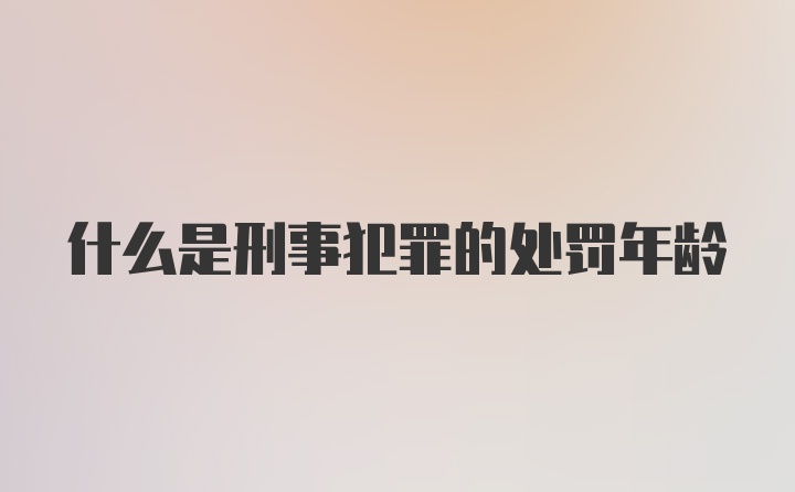 什么是刑事犯罪的处罚年龄