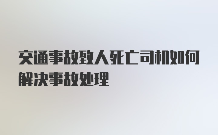 交通事故致人死亡司机如何解决事故处理