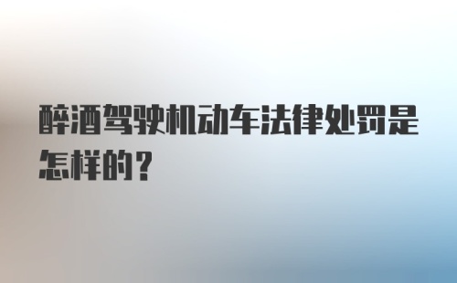 醉酒驾驶机动车法律处罚是怎样的？