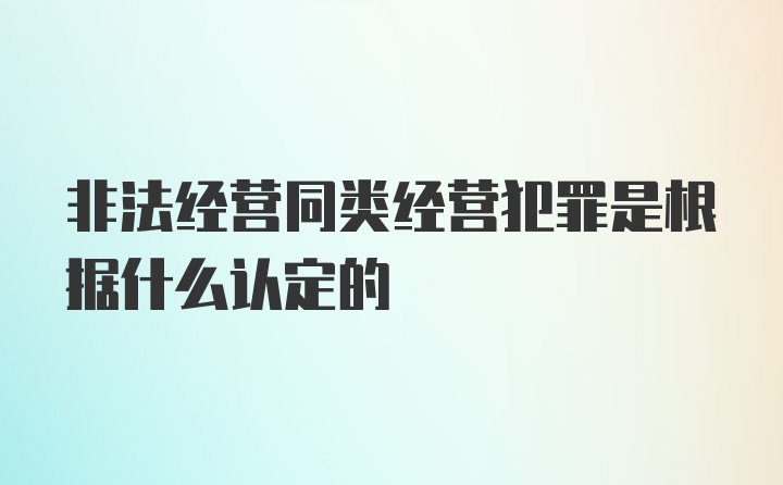 非法经营同类经营犯罪是根据什么认定的