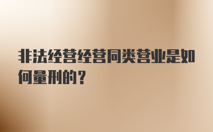 非法经营经营同类营业是如何量刑的？