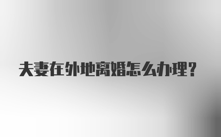 夫妻在外地离婚怎么办理？