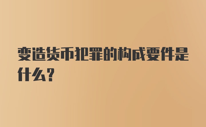 变造货币犯罪的构成要件是什么？