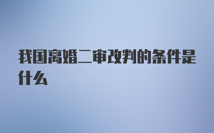 我国离婚二审改判的条件是什么