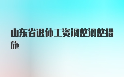 山东省退休工资调整调整措施