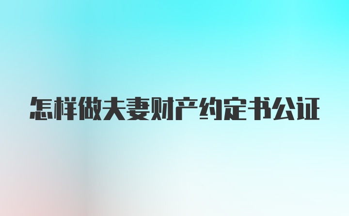 怎样做夫妻财产约定书公证