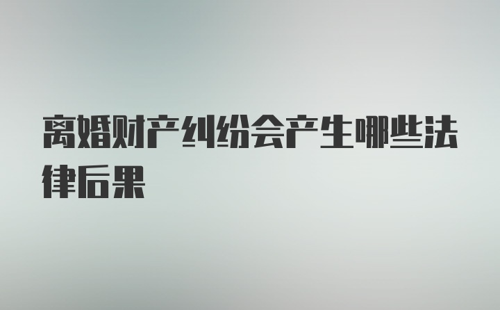 离婚财产纠纷会产生哪些法律后果