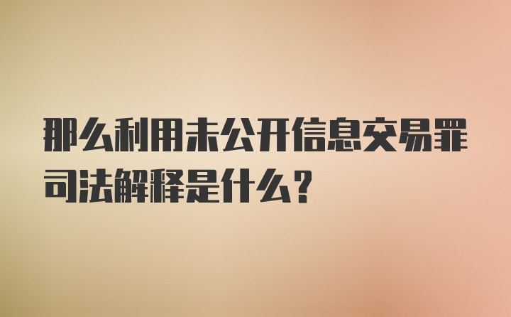 那么利用未公开信息交易罪司法解释是什么？