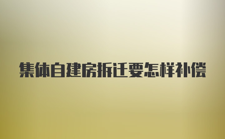 集体自建房拆迁要怎样补偿