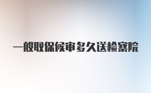 一般取保候审多久送检察院