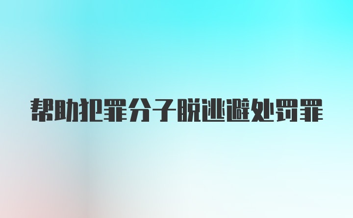 帮助犯罪分子脱逃避处罚罪