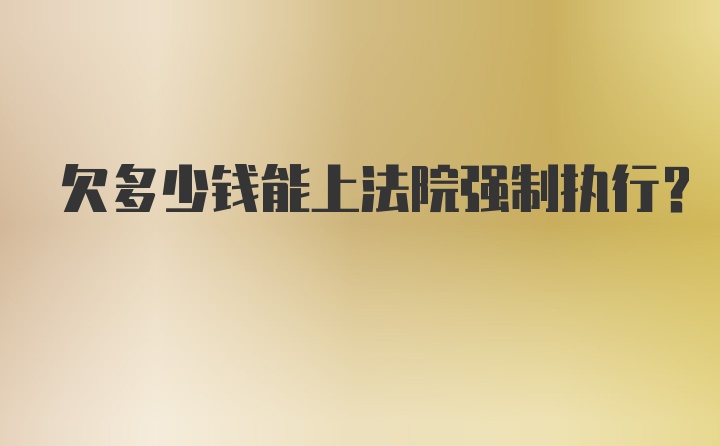 欠多少钱能上法院强制执行？
