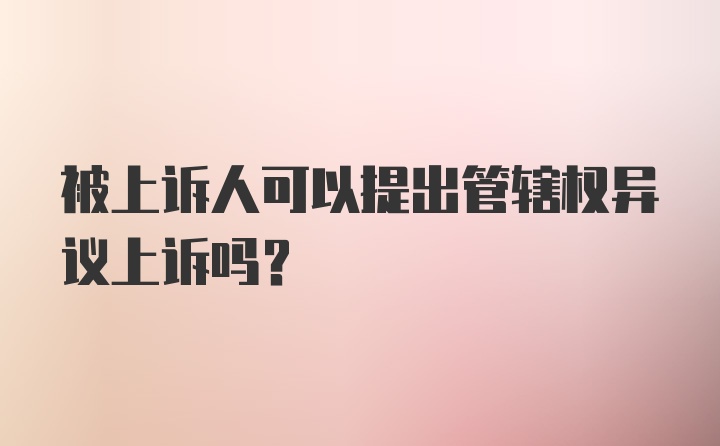 被上诉人可以提出管辖权异议上诉吗?